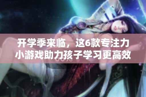 开学季来临，这6款专注力小游戏助力孩子学习更高效