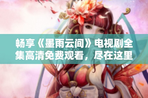 畅享《墨雨云间》电视剧全集高清免费观看，尽在这里！