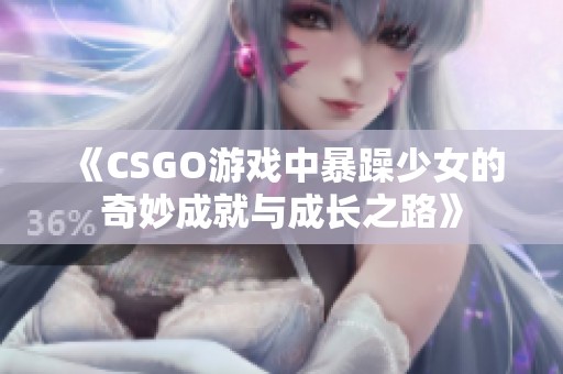 《CSGO游戏中暴躁少女的奇妙成就与成长之路》