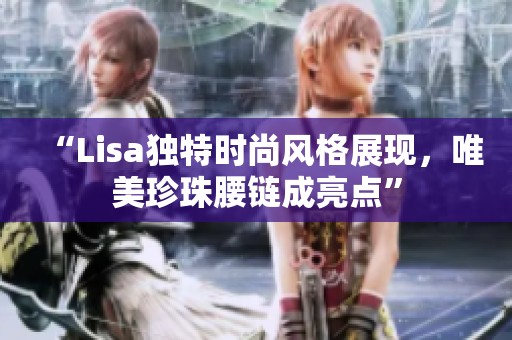 “Lisa独特时尚风格展现，唯美珍珠腰链成亮点”