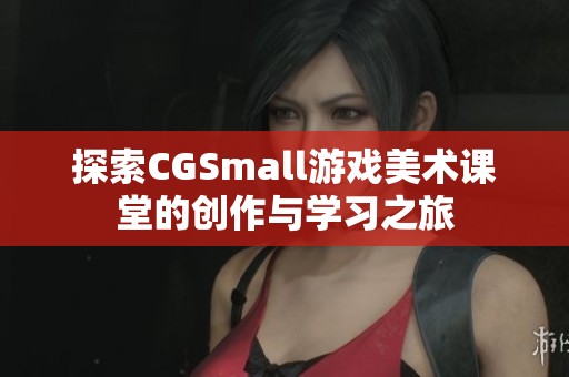 探索CGSmall游戏美术课堂的创作与学习之旅