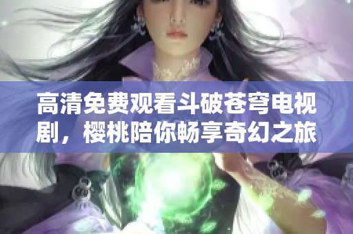 高清免费观看斗破苍穹电视剧，樱桃陪你畅享奇幻之旅