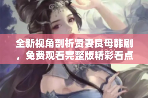 全新视角剖析贤妻良母韩剧，免费观看完整版精彩看点解析