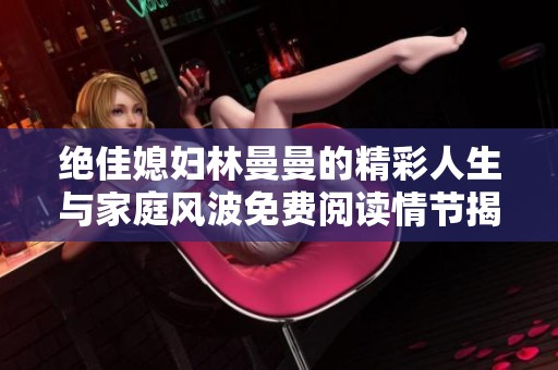 绝佳媳妇林曼曼的精彩人生与家庭风波免费阅读情节揭秘