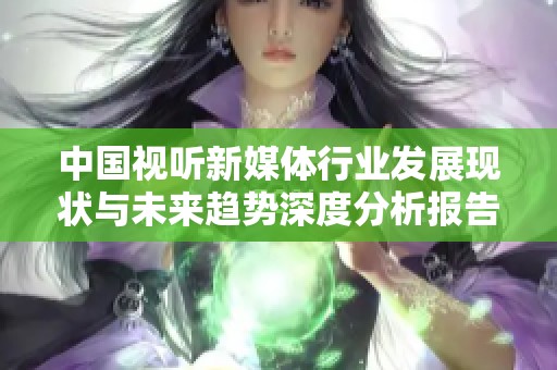 中国视听新媒体行业发展现状与未来趋势深度分析报告
