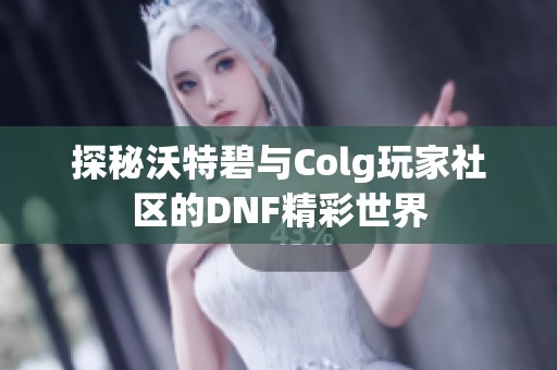 探秘沃特碧与Colg玩家社区的DNF精彩世界