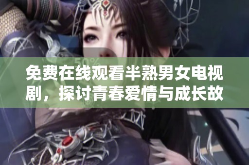 免费在线观看半熟男女电视剧，探讨青春爱情与成长故事