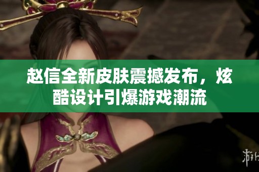 赵信全新皮肤震撼发布，炫酷设计引爆游戏潮流