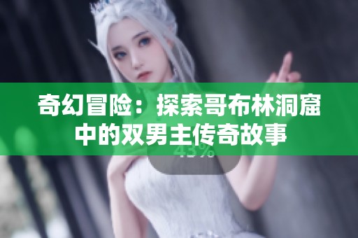 奇幻冒险：探索哥布林洞窟中的双男主传奇故事