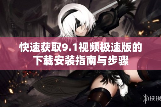 快速获取9.1视频极速版的下载安装指南与步骤