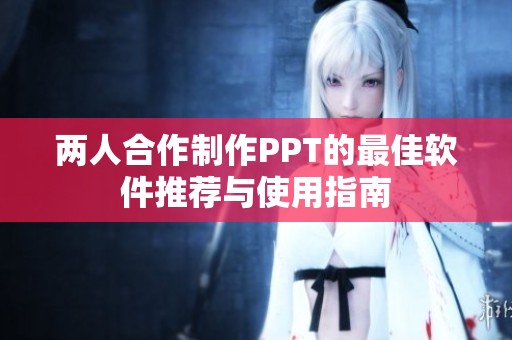 两人合作制作PPT的最佳软件推荐与使用指南