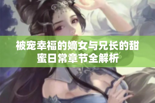被宠幸福的嫡女与兄长的甜蜜日常章节全解析