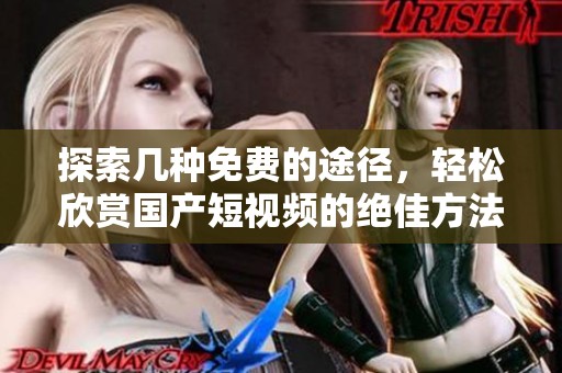 探索几种免费的途径，轻松欣赏国产短视频的绝佳方法