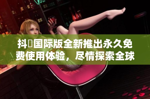 抖抈国际版全新推出永久免费使用体验，尽情探索全球内容