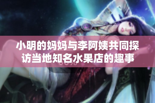 小明的妈妈与李阿姨共同探访当地知名水果店的趣事