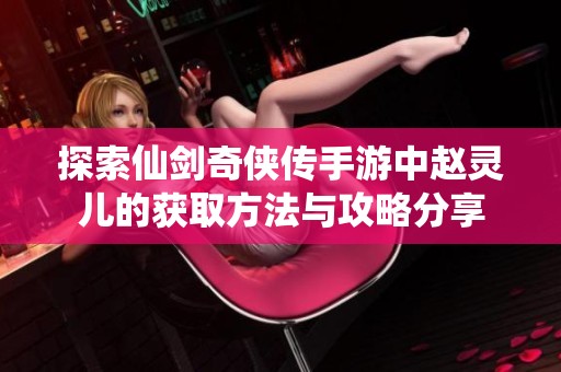 探索仙剑奇侠传手游中赵灵儿的获取方法与攻略分享