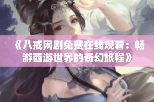 《八戒网剧免费在线观看：畅游西游世界的奇幻旅程》