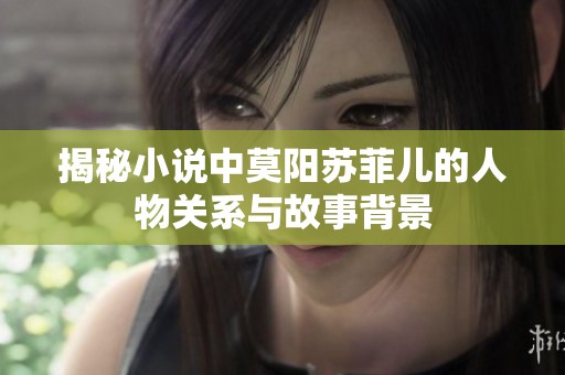 揭秘小说中莫阳苏菲儿的人物关系与故事背景
