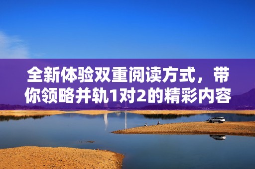 全新体验双重阅读方式，带你领略并轨1对2的精彩内容
