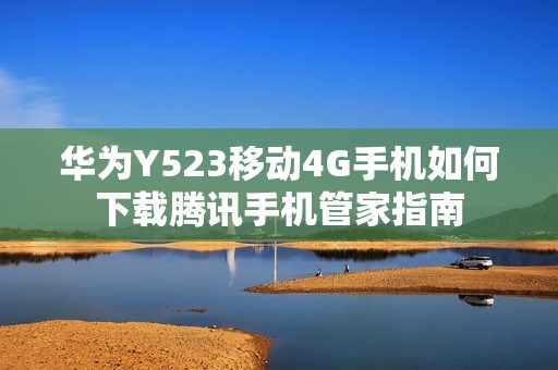 华为Y523移动4G手机如何下载腾讯手机管家指南
