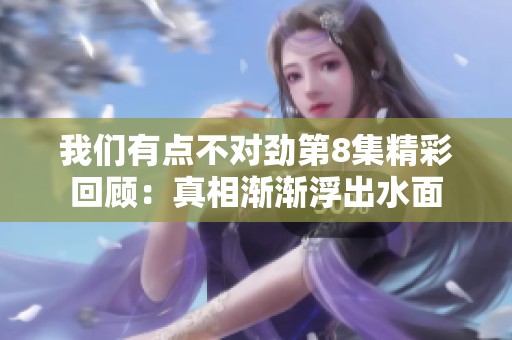 我们有点不对劲第8集精彩回顾：真相渐渐浮出水面