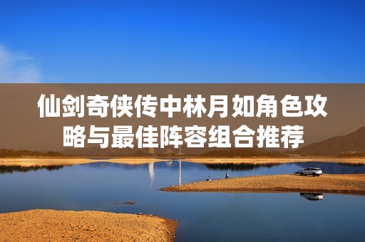 仙剑奇侠传中林月如角色攻略与最佳阵容组合推荐