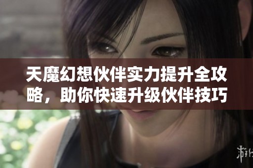 天魔幻想伙伴实力提升全攻略，助你快速升级伙伴技巧与方法