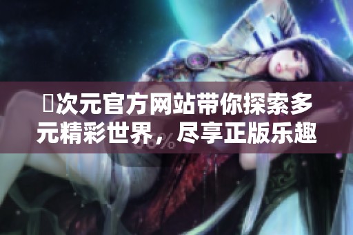 囧次元官方网站带你探索多元精彩世界，尽享正版乐趣！