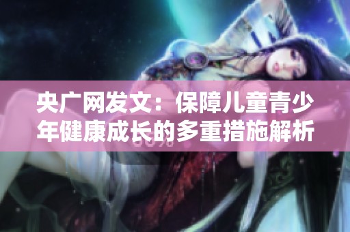 央广网发文：保障儿童青少年健康成长的多重措施解析