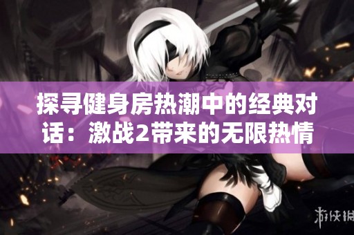 探寻健身房热潮中的经典对话：激战2带来的无限热情与动力