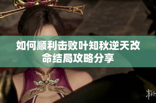 如何顺利击败叶知秋逆天改命结局攻略分享