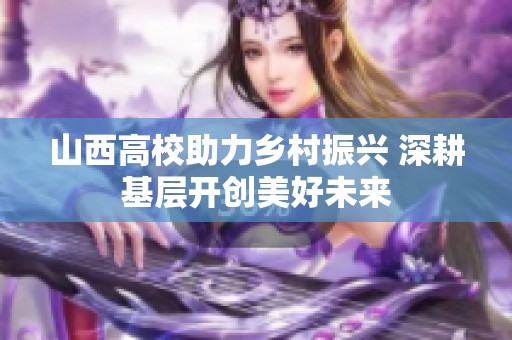 山西高校助力乡村振兴 深耕基层开创美好未来