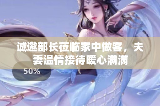 诚邀部长莅临家中做客，夫妻温情接待暖心满满