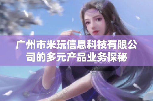 广州市米玩信息科技有限公司的多元产品业务探秘