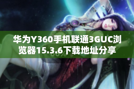 华为Y360手机联通3GUC浏览器15.3.6下载地址分享