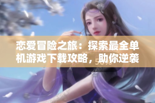 恋爱冒险之旅：探索最全单机游戏下载攻略，助你逆袭爱情之路