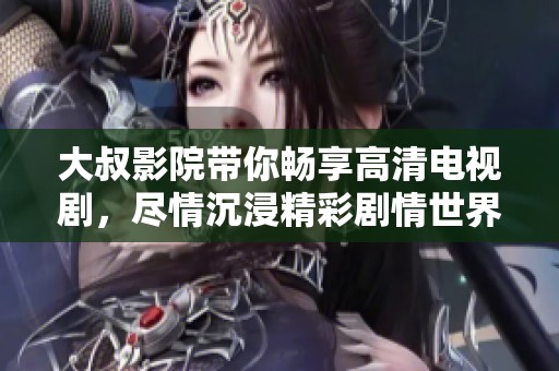 大叔影院带你畅享高清电视剧，尽情沉浸精彩剧情世界