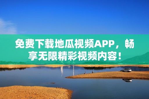 免费下载地瓜视频APP，畅享无限精彩视频内容！