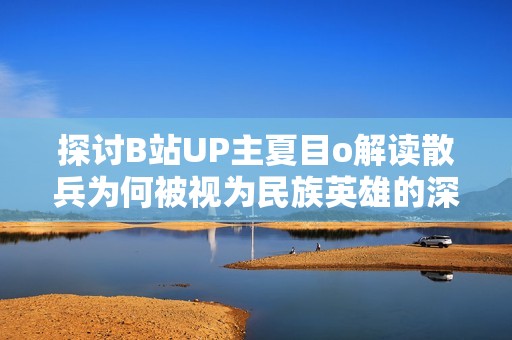 探讨B站UP主夏目o解读散兵为何被视为民族英雄的深度分析