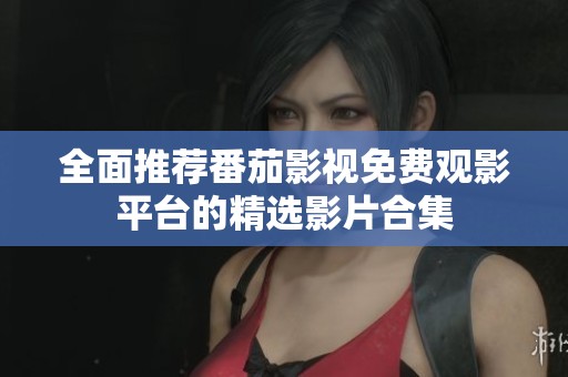 全面推荐番茄影视免费观影平台的精选影片合集