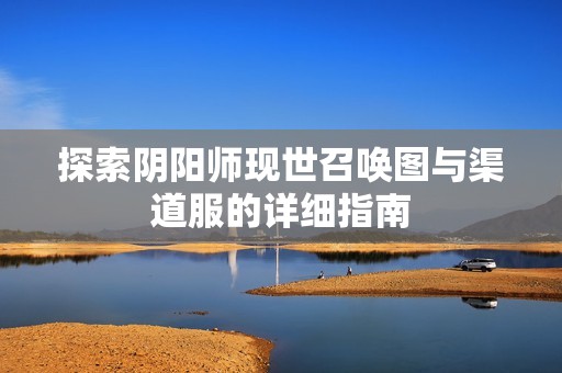 探索阴阳师现世召唤图与渠道服的详细指南