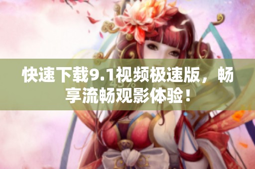 快速下载9.1视频极速版，畅享流畅观影体验！