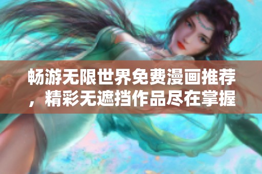畅游无限世界免费漫画推荐，精彩无遮挡作品尽在掌握！