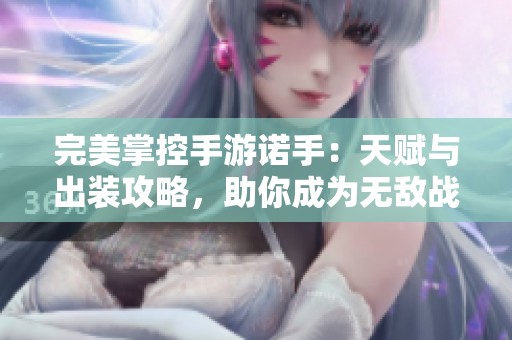 完美掌控手游诺手：天赋与出装攻略，助你成为无敌战神