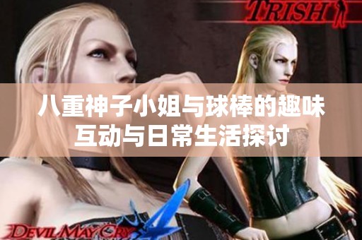 八重神子小姐与球棒的趣味互动与日常生活探讨
