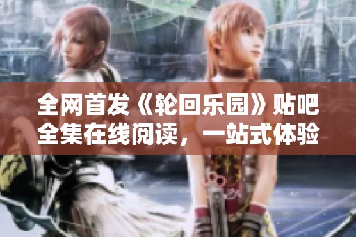 全网首发《轮回乐园》贴吧全集在线阅读，一站式体验精彩小说世界
