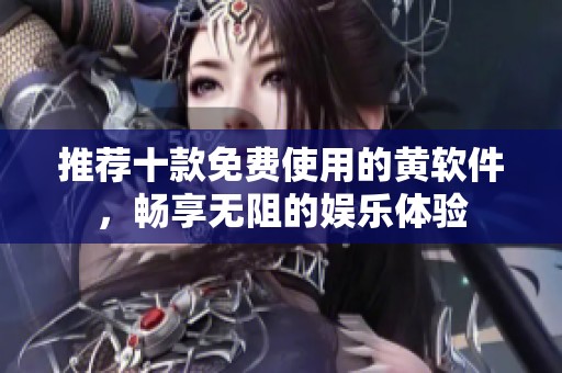 推荐十款免费使用的黄软件，畅享无阻的娱乐体验