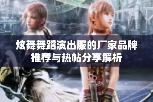 炫舞舞蹈演出服的厂家品牌推荐与热帖分享解析