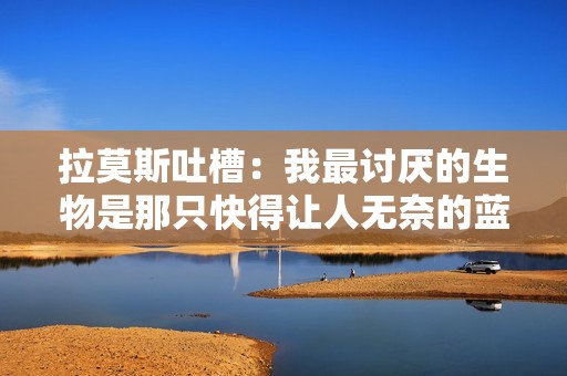拉莫斯吐槽：我最讨厌的生物是那只快得让人无奈的蓝色刺猬