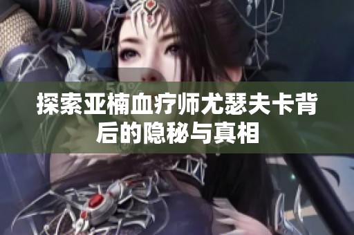 探索亚楠血疗师尤瑟夫卡背后的隐秘与真相